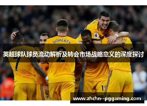 英超球队球员流动解析及转会市场战略意义的深度探讨