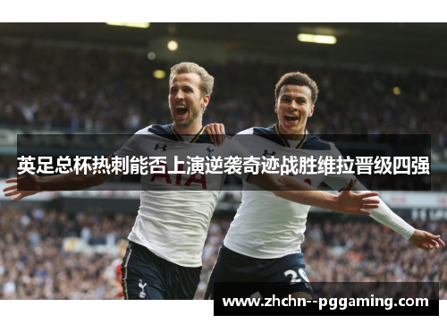 英足总杯热刺能否上演逆袭奇迹战胜维拉晋级四强