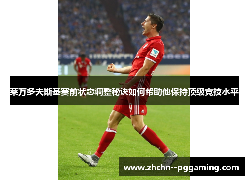 莱万多夫斯基赛前状态调整秘诀如何帮助他保持顶级竞技水平