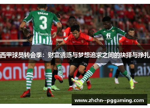 西甲球员转会季:财富诱惑与梦想追求之间的抉择与挣扎 西甲球员转会季:财富诱惑与梦想追求之间的抉择与挣扎