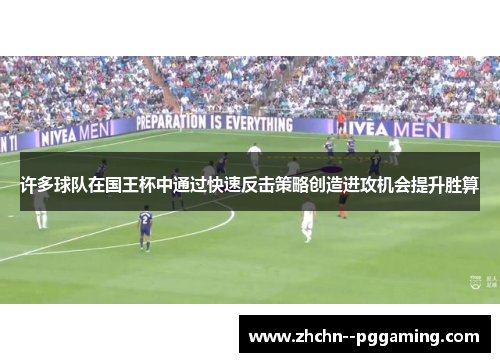 许多球队在国王杯中通过快速反击策略创造进攻机会提升胜算