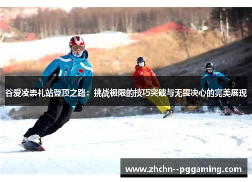 谷爱凌崇礼站登顶之路：挑战极限的技巧突破与无畏决心的完美展现