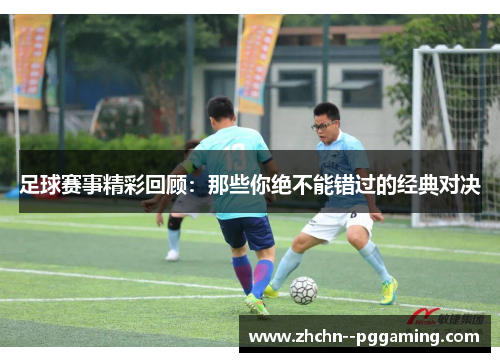 足球赛事精彩回顾：那些你绝不能错过的经典对决