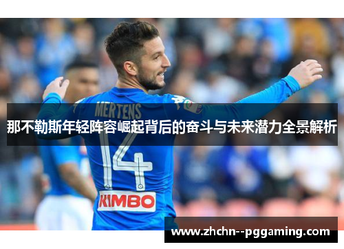 那不勒斯年轻阵容崛起背后的奋斗与未来潜力全景解析 那不勒斯年轻阵容崛起背后的奋斗与未来潜力全景解析
