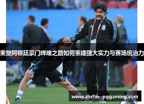 重塑阿根廷豪门辉煌之路如何重建强大实力与赛场统治力 重塑阿根廷豪门辉煌之路如何重建强大实力与赛场统治力