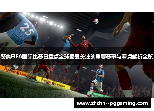 聚焦FIFA国际比赛日盘点全球最受关注的重要赛事与看点解析全览 聚焦FIFA国际比赛日盘点全球最受关注的重要赛事与看点解析全览
