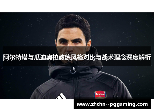 阿尔特塔与瓜迪奥拉教练风格对比与战术理念深度解析