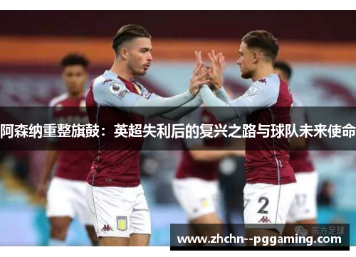 阿森纳重整旗鼓:英超失利后的复兴之路与球队未来使命 阿森纳重整旗鼓:英超失利后的复兴之路与球队未来使命