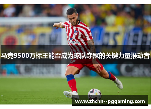 马竞9500万标王能否成为球队夺冠的关键力量推动者