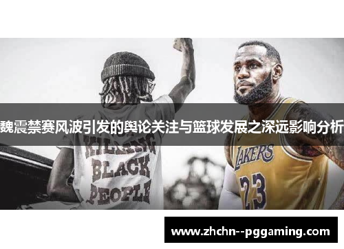 魏震禁赛风波引发的舆论关注与篮球发展之深远影响分析 魏震禁赛风波引发的舆论关注与篮球发展之深远影响分析