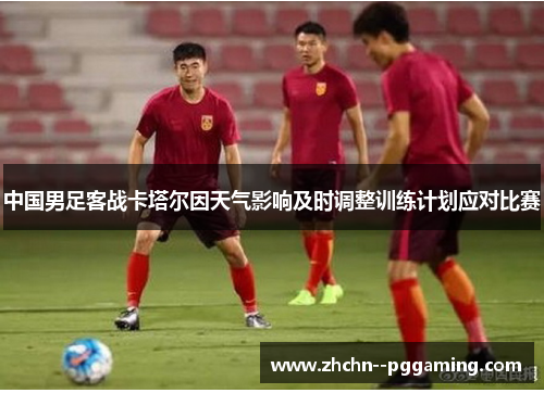 中国男足客战卡塔尔因天气影响及时调整训练计划应对比赛