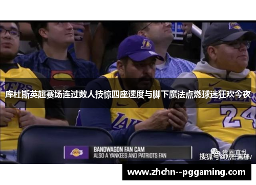 库杜斯英超赛场连过数人技惊四座速度与脚下魔法点燃球迷狂欢今夜