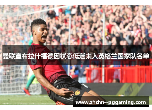 曼联宣布拉什福德因状态低迷未入英格兰国家队名单 曼联宣布拉什福德因状态低迷未入英格兰国家队名单