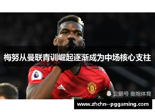 梅努从曼联青训崛起逐渐成为中场核心支柱