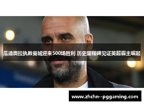 瓜迪奥拉执教曼城迎来500场胜利 历史里程碑见证英超霸主崛起
