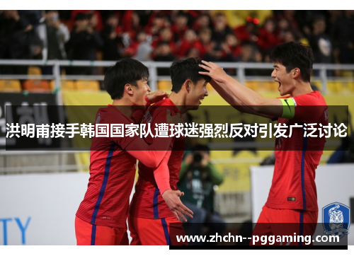 洪明甫接手韩国国家队遭球迷强烈反对引发广泛讨论 洪明甫接手韩国国家队遭球迷强烈反对引发广泛讨论