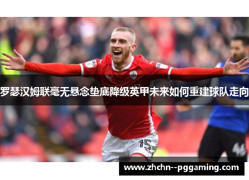 罗瑟汉姆联毫无悬念垫底降级英甲未来如何重建球队走向