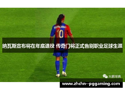 纳瓦斯宣布将在年底退役 传奇门将正式告别职业足球生涯
