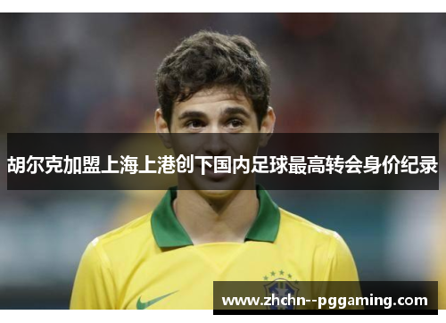 胡尔克加盟上海上港创下国内足球最高转会身价纪录 胡尔克加盟上海上港创下国内足球最高转会身价纪录