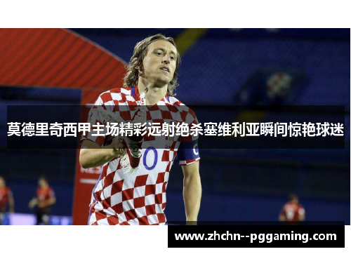 莫德里奇西甲主场精彩远射绝杀塞维利亚瞬间惊艳球迷