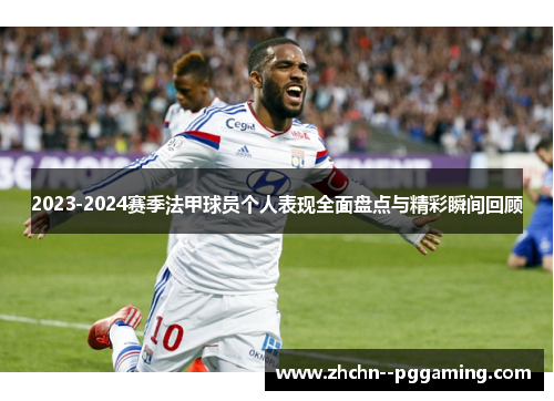 2023-2024赛季法甲球员个人表现全面盘点与精彩瞬间回顾 2023-2024赛季法甲球员个人表现全面盘点与精彩瞬间回顾