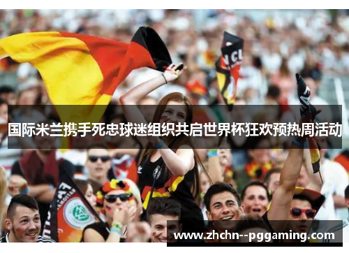 国际米兰携手死忠球迷组织共启世界杯狂欢预热周活动