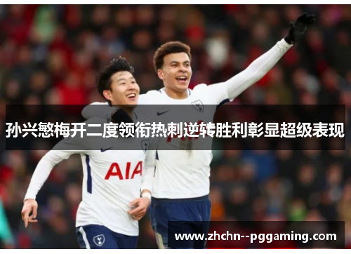 孙兴慜梅开二度领衔热刺逆转胜利彰显超级表现