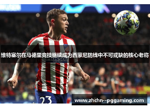 维特塞尔在马德里竞技继续成为西蒙尼防线中不可或缺的核心老将