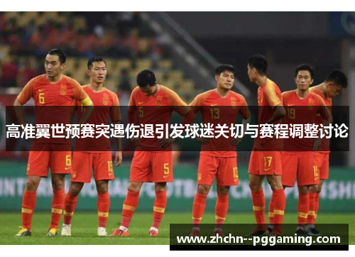 高准翼世预赛突遇伤退引发球迷关切与赛程调整讨论