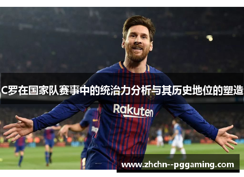 C罗在国家队赛事中的统治力分析与其历史地位的塑造
