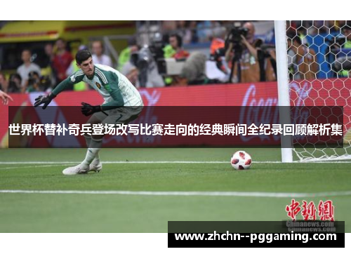 世界杯替补奇兵登场改写比赛走向的经典瞬间全纪录回顾解析集