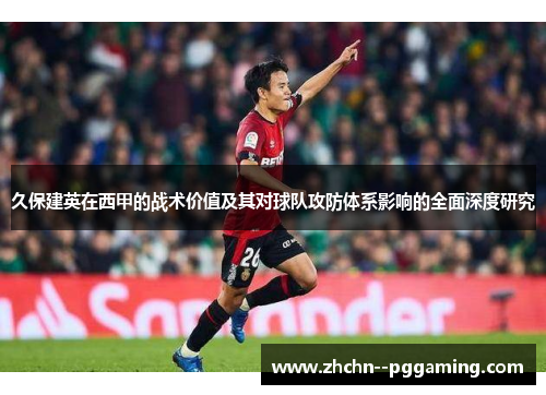 久保建英在西甲的战术价值及其对球队攻防体系影响的全面深度研究