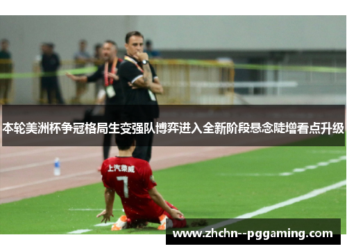 本轮美洲杯争冠格局生变强队博弈进入全新阶段悬念陡增看点升级