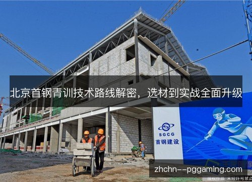 北京首钢青训技术路线解密,选材到实战全面升级 北京首钢青训技术路线解密,选材到实战全面升级