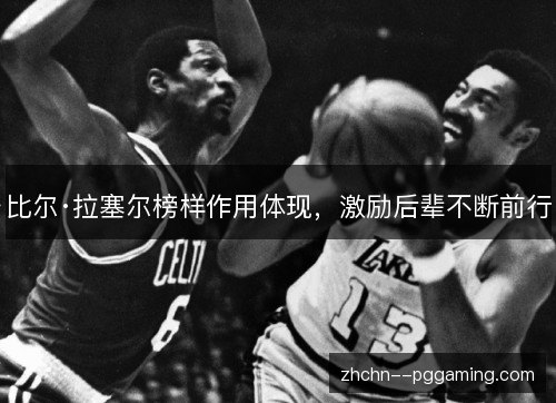 比尔·拉塞尔榜样作用体现,激励后辈不断前行 比尔·拉塞尔榜样作用体现,激励后辈不断前行