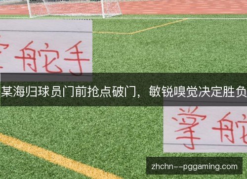 某海归球员门前抢点破门,敏锐嗅觉决定胜负 某海归球员门前抢点破门,敏锐嗅觉决定胜负