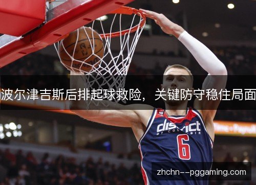 波尔津吉斯后排起球救险,关键防守稳住局面 波尔津吉斯后排起球救险,关键防守稳住局面